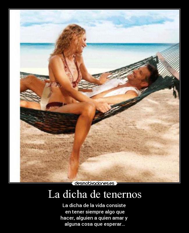 La dicha de tenernos - La dicha de la vida consiste
en tener siempre algo que
hacer, alguien a quien amar y
alguna cosa que esperar...