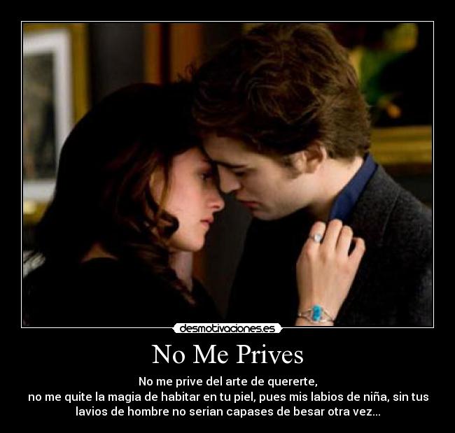 No Me Prives - No me prive del arte de quererte,
no me quite la magia de habitar en tu piel, pues mis labios de niña, sin tus
lavios de hombre no serian capases de besar otra vez...