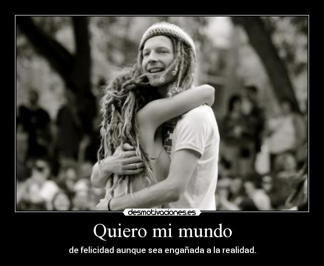 Quiero mi mundo - de felicidad aunque sea engañada a la realidad.