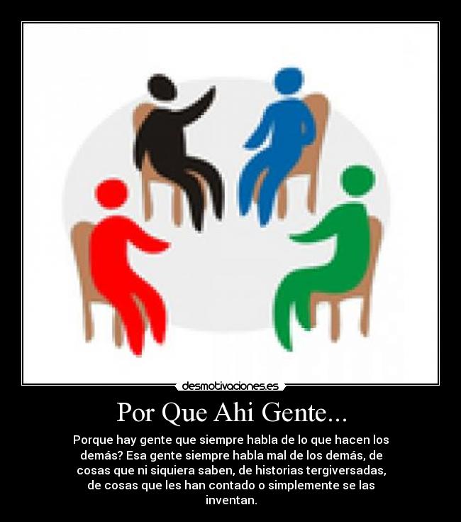 Por Que Ahi Gente... - Porque hay gente que siempre habla de lo que hacen los
demás? Esa gente siempre habla mal de los demás, de
cosas que ni siquiera saben, de historias tergiversadas,
de cosas que les han contado o simplemente se las
inventan.