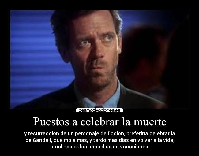 Puestos a celebrar la muerte - y resurrección de un personaje de ficción, preferiría celebrar la
de Gandalf, que mola mas, y tardó mas días en volver a la vida,
igual nos daban mas días de vacaciones.