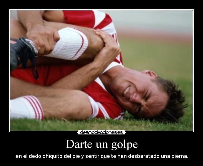 Darte un golpe - en el dedo chiquito del pie y sentir que te han desbaratado una pierna.