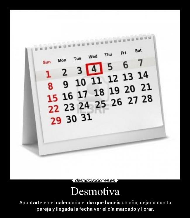 Desmotiva - Apuntarte en el calendario el día que haceis un año, dejarlo con tu
pareja y llegada la fecha ver el día marcado y llorar.
