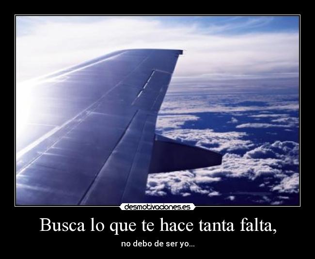 Busca lo que te hace tanta falta, - no debo de ser yo...