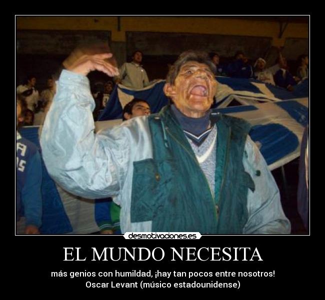 EL MUNDO NECESITA - más genios con humildad, ¡hay tan pocos entre nosotros!
Oscar Levant (músico estadounidense)