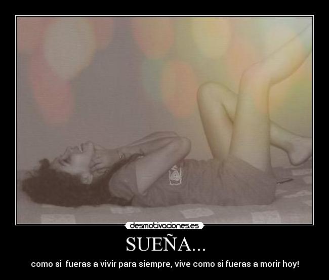 SUEÑA... - como si fueras a vivir para siempre, vive como si fueras a morir hoy!