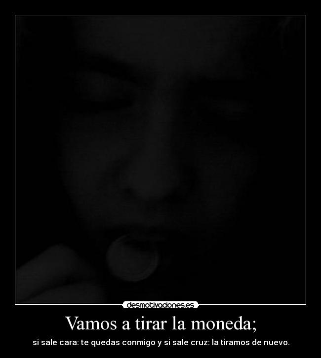 Vamos a tirar la moneda; - si sale cara: te quedas conmigo y si sale cruz: la tiramos de nuevo.