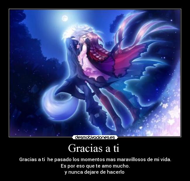 Gracias a ti - Gracias a ti he pasado los momentos mas maravillosos de mi vida.
Es por eso que te amo mucho.
y nunca dejare de hacerlo