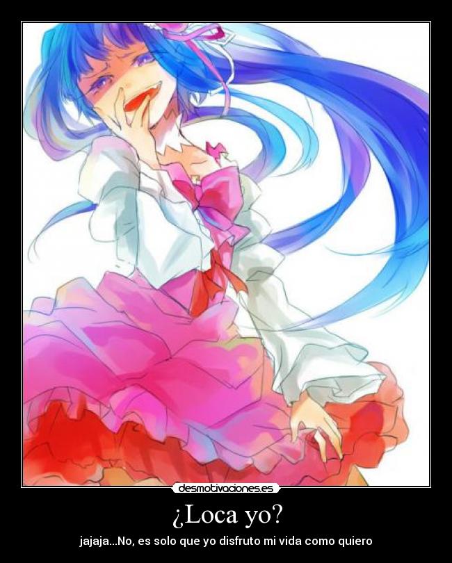 ¿Loca yo? - jajaja...No, es solo que yo disfruto mi vida como quiero