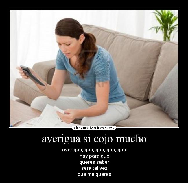 averiguá si cojo mucho - averiguá, guá, guá, guá, guá
hay para que
queres saber
sera tal vez
que me queres