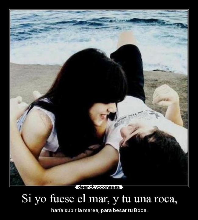Si yo fuese el mar, y tu una roca, -