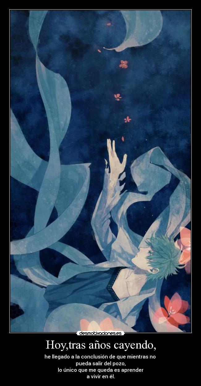 Hoy,tras años cayendo, - he llegado a la conclusión de que mientras no
pueda salir del pozo,
lo único que me queda es aprender
a vivir en él.