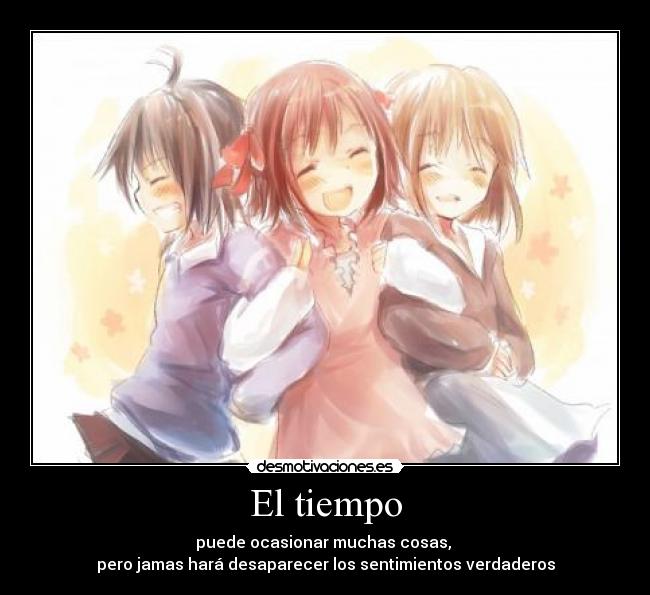 El tiempo - puede ocasionar muchas cosas, 
pero jamas hará desaparecer los sentimientos verdaderos