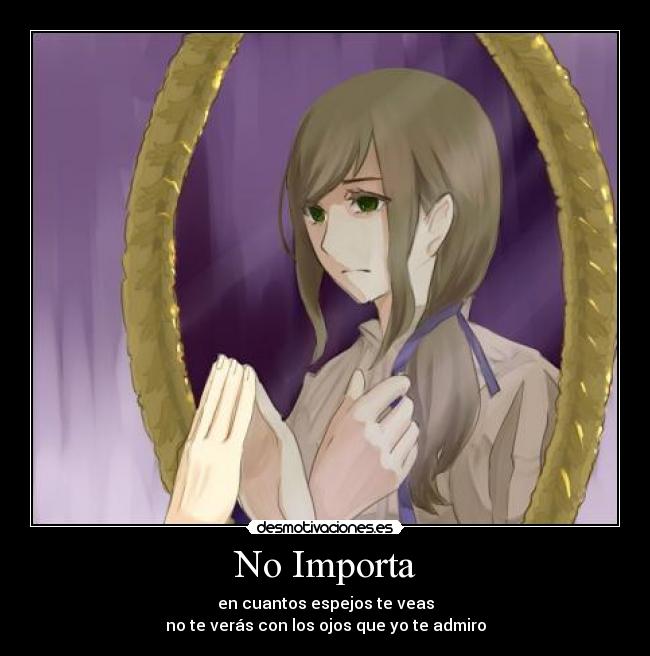 No Importa - en cuantos espejos te veas
no te verás con los ojos que yo te admiro