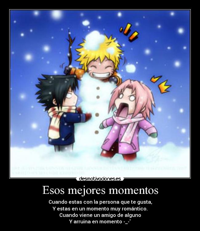 Esos mejores momentos - Cuando estas con la persona que te gusta,
Y estas en un momento muy romántico.
Cuando viene un amigo de alguno
Y arruina en momento -_-