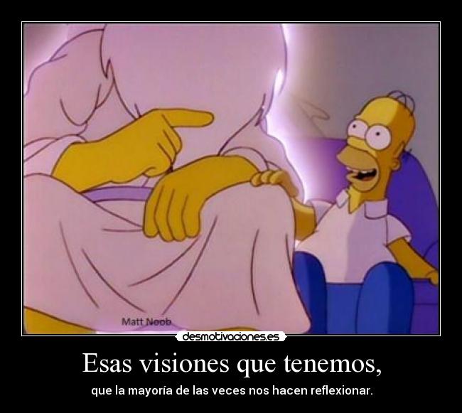 Esas visiones que tenemos, - que la mayoría de las veces nos hacen reflexionar.