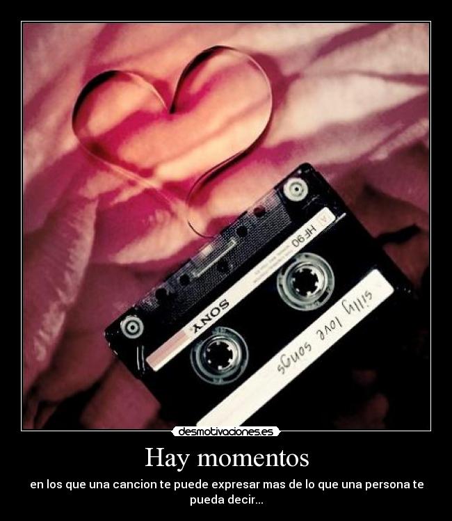 Hay momentos - en los que una cancion te puede expresar mas de lo que una persona te pueda decir...