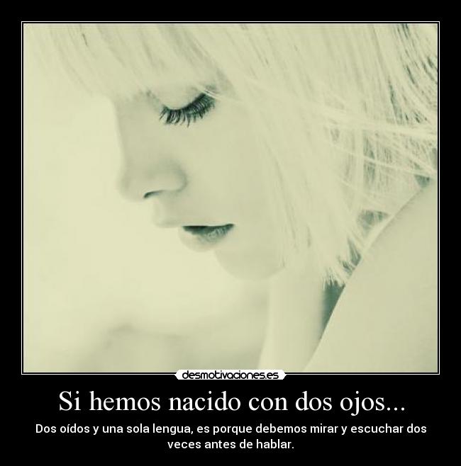 Si hemos nacido con dos ojos... - Dos oídos y una sola lengua, es porque debemos mirar y escuchar dos
veces antes de hablar.