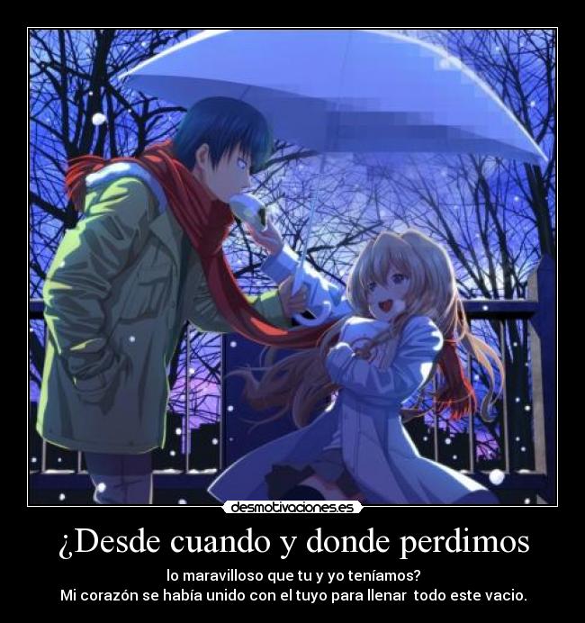 ¿Desde cuando y donde perdimos - lo maravilloso que tu y yo teníamos?
Mi corazón se había unido con el tuyo para llenar  todo este vacio.