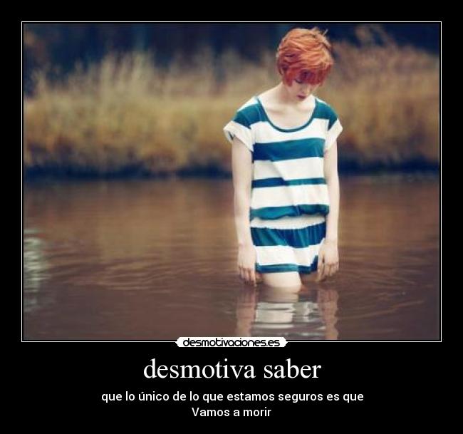 desmotiva saber - que lo único de lo que estamos seguros es que
Vamos a morir