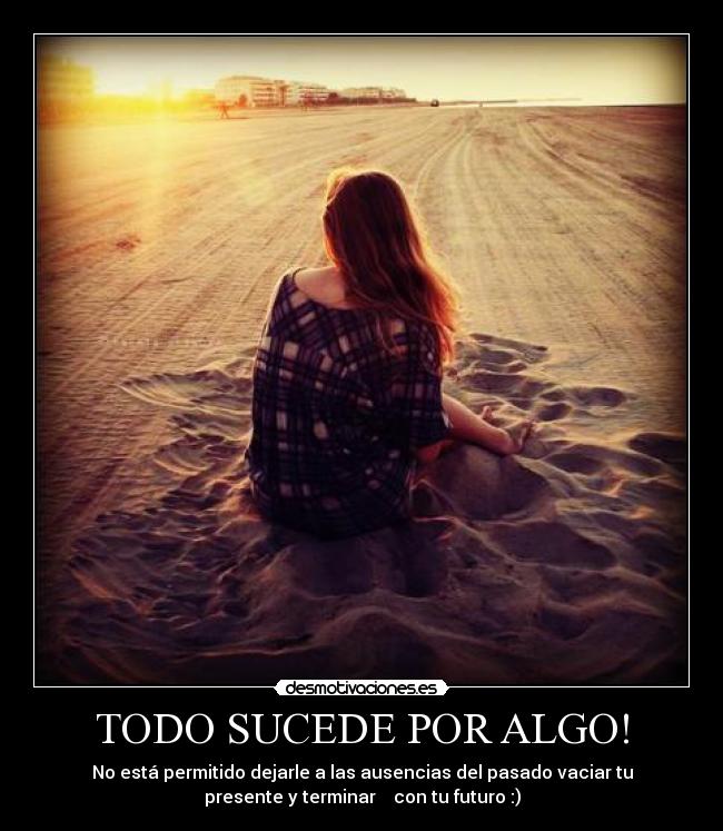 TODO SUCEDE POR ALGO! - No está permitido dejarle a las ausencias del pasado vaciar tu
presente y terminar con tu futuro :)