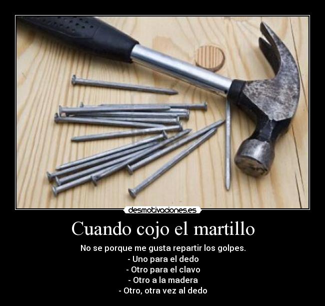 Cuando cojo el martillo - No se porque me gusta repartir los golpes.
- Uno para el dedo
- Otro para el clavo
- Otro a la madera
- Otro, otra vez al dedo