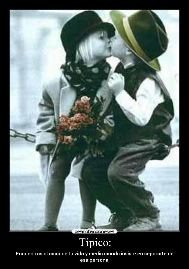 Típico: - Encuentras al amor de tu vida y medio mundo insiste en separarte de esa persona.