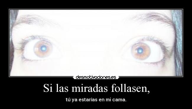 Si las miradas follasen, - tú ya estarías en mi cama.