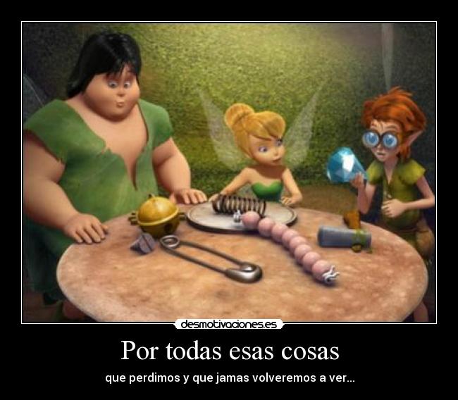 Por todas esas cosas - que perdimos y que jamas volveremos a ver...