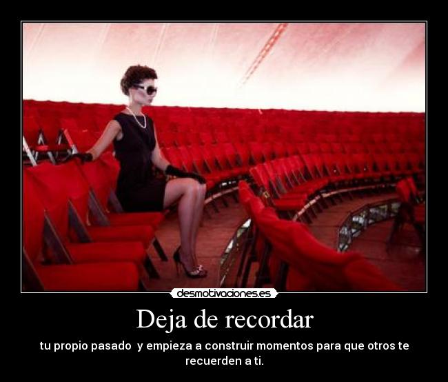 Deja de recordar - tu propio pasado y empieza a construir momentos para que otros te recuerden a ti.