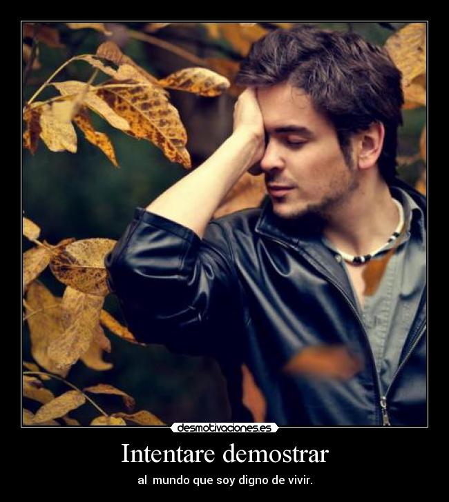 Intentare demostrar - al mundo que soy digno de vivir.