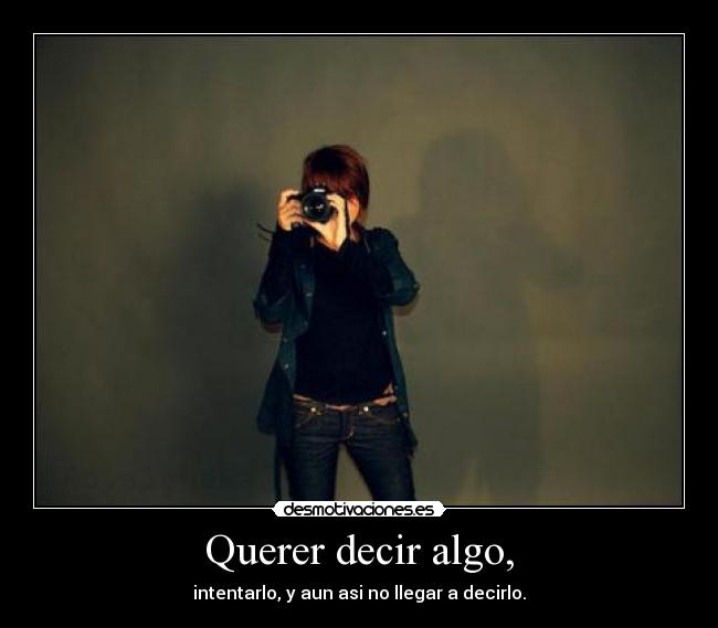 Querer decir algo, - intentarlo, y aun asi no llegar a decirlo.