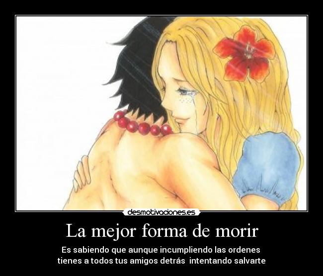 La mejor forma de morir - Es sabiendo que aunque incumpliendo las ordenes
tienes a todos tus amigos detrás intentando salvarte