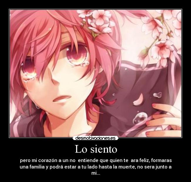 Lo siento - pero mi corazón a un no  entiende que quien te  ara feliz, formaras
una familia y podrá estar a tu lado hasta la muerte, no sera junto a
mi...