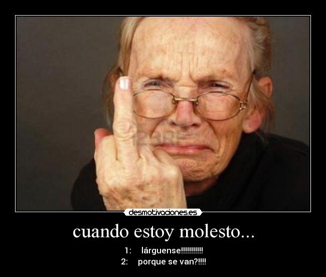 cuando estoy molesto... - 1:     lárguense!!!!!!!!!!!
2:     porque se van?!!!!