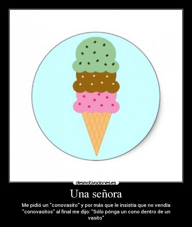 Una señora - Me pidió un conovasito y por más que le insistía que no vendía
conovasitos al final me dijo: Sólo pónga un cono dentro de un
vasito