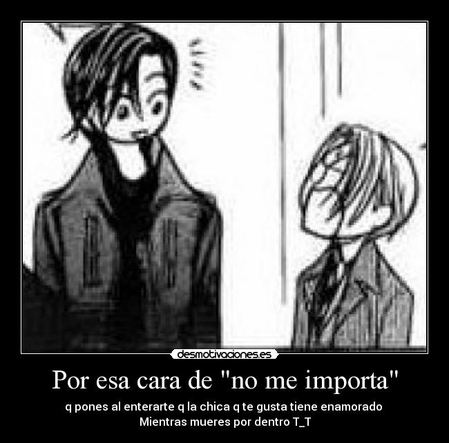 Por esa cara de no me importa - q pones al enterarte q la chica q te gusta tiene enamorado
Mientras mueres por dentro T_T
