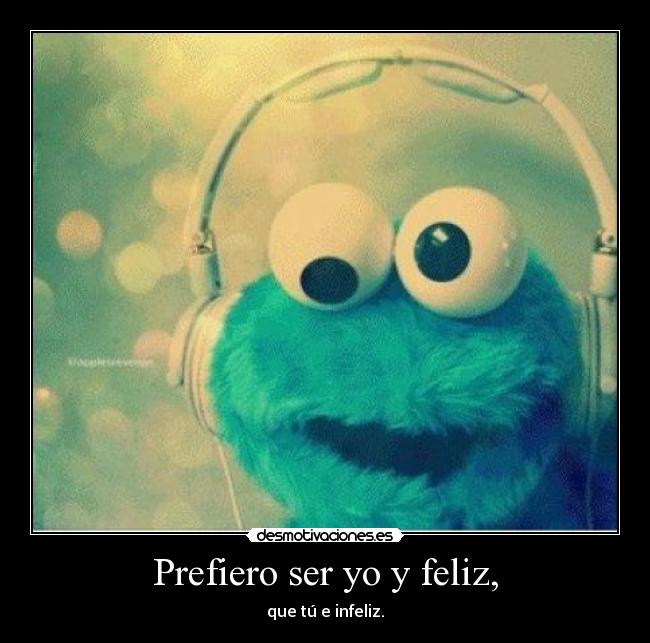 Prefiero ser yo y feliz, - que tú e infeliz.