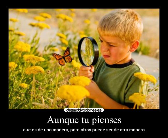 Aunque tu pienses - que es de una manera, para otros puede ser de otra manera.