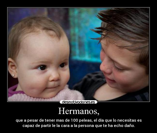 Hermanos, - que a pesar de tener mas de 100 peleas, el día que lo necesitas es
capaz de partir le la cara a la persona que te ha echo daño.