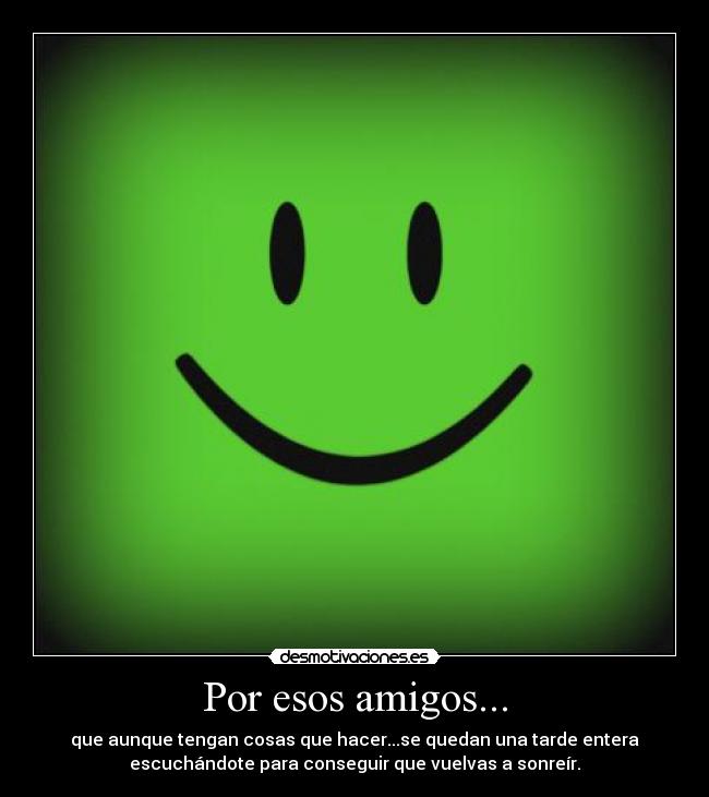 Por esos amigos... - que aunque tengan cosas que hacer...se quedan una tarde entera
escuchándote para conseguir que vuelvas a sonreír.