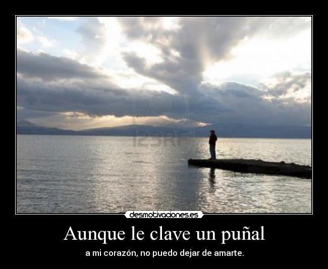 Aunque le clave un puñal - a mi corazón, no puedo dejar de amarte.