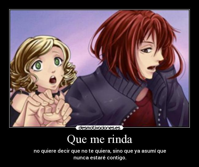 Que me rinda - no quiere decir que no te quiera, sino que ya asumí que
nunca estaré contigo.