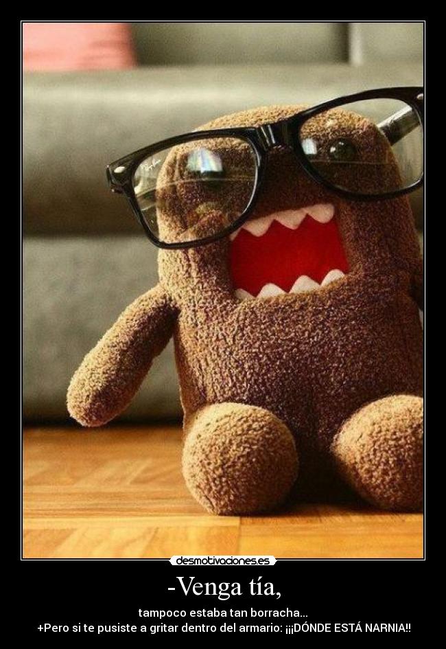 -Venga tía, - tampoco estaba tan borracha...
+Pero si te pusiste a gritar dentro del armario: ¡¡¡DÓNDE ESTÁ NARNIA!!
