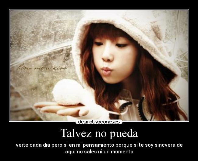 Talvez no pueda - verte cada dia pero si en mi pensamiento porque si te soy sincvera de
aqui no sales ni un momento