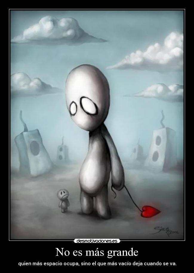 No es más grande - quien más espacio ocupa, sino el que más vacío deja cuando se va.