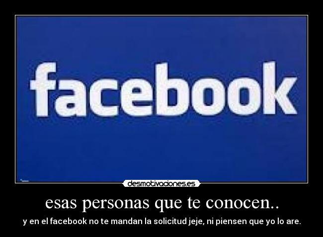 esas personas que te conocen.. - y en el facebook no te mandan la solicitud jeje, ni piensen que yo lo are.