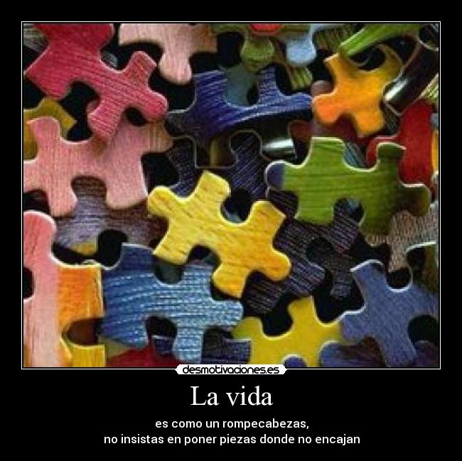 La vida - es como un rompecabezas,
no insistas en poner piezas donde no encajan