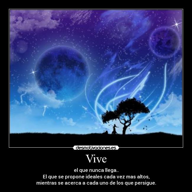 Vive - el que nunca llega..
El que se propone ideales cada vez mas altos,
mientras se acerca a cada uno de los que persigue.
