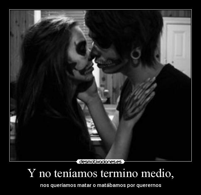 Y no teníamos termino medio, - nos queríamos matar o matábamos por querernos